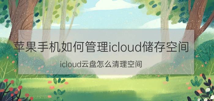 苹果手机如何管理icloud储存空间 icloud云盘怎么清理空间？